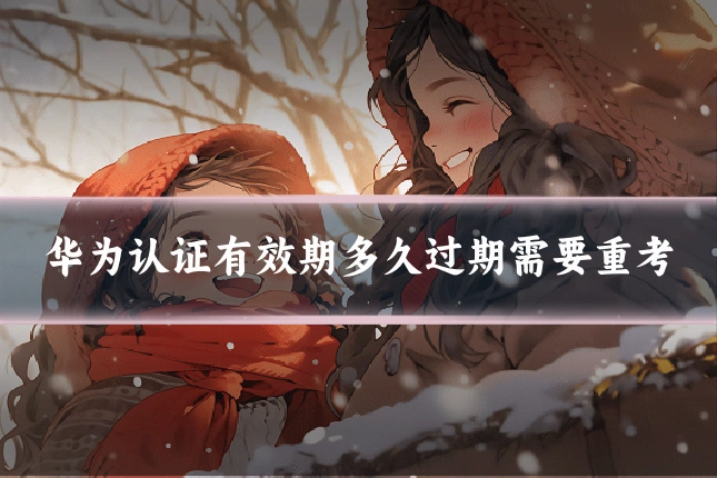 华为认证有效期多久过期需要重考