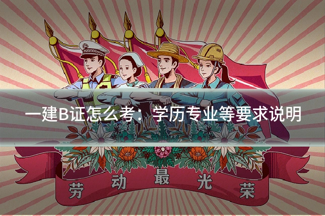 一建B证怎么考:学历专业等要求说明