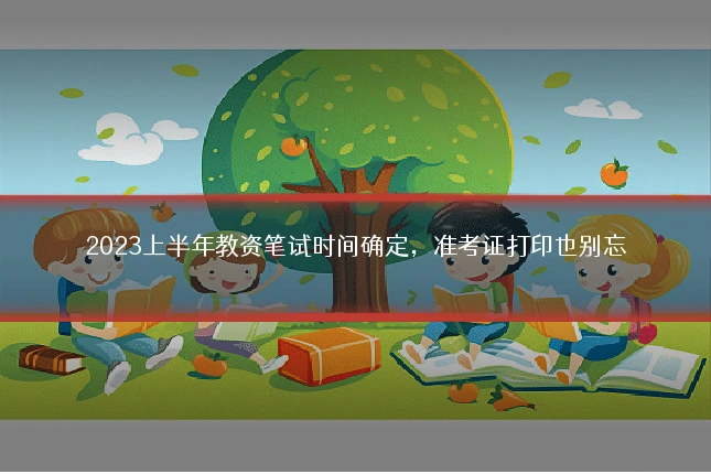 2023上半年教资笔试时间确定,准考证打印也别忘