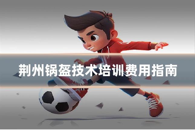 荆州锅盔技术培训费用指南