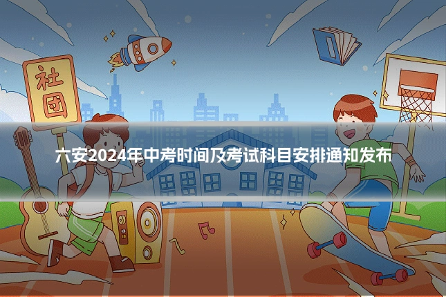 六安2024年中考时间及考试科目安排通知发布