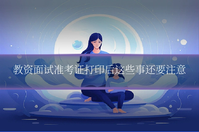 教资面试准考证打印后这些事还要注意