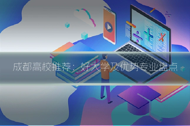 成都高校推荐:好大学及优势专业盘点