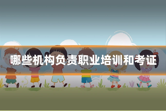 哪些机构负责职业培训和考证