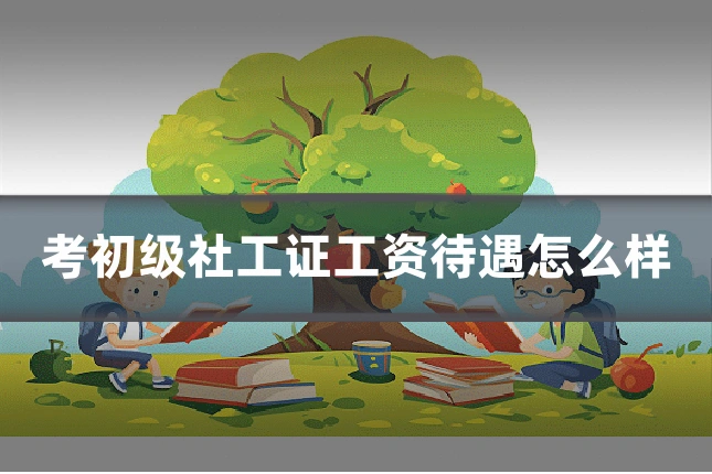 考初级社工证工资待遇怎么样