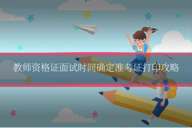 教师资格证面试时间确定准考证打印攻略