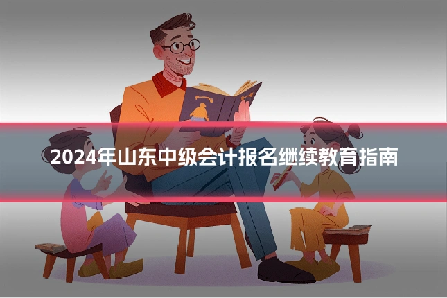 2024年山东中级会计报名继续教育指南