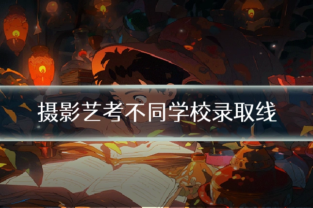 摄影艺考不同学校录取线