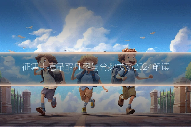 征集志愿录取几率与分数关系2024解读
