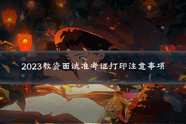 2023教资面试准考证打印注意事项