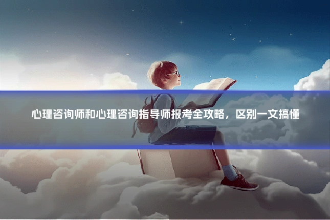 心理咨询师和心理咨询指导师报考全攻略,区别一文搞懂