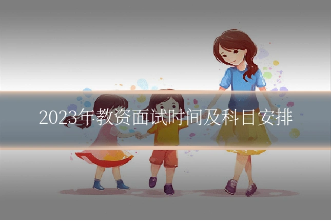 2023年教资面试时间及科目安排