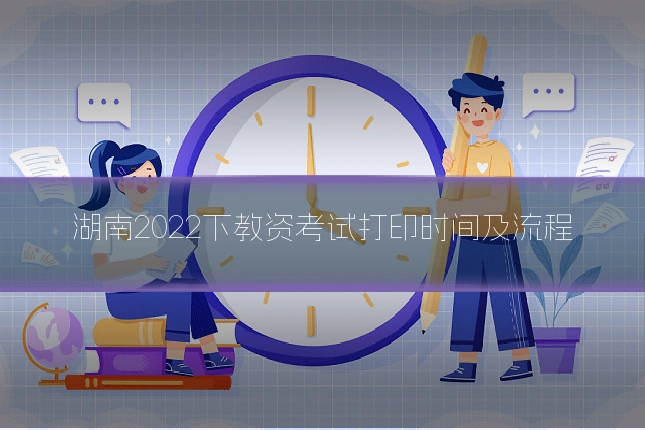 湖南2022下教资考试打印时间及流程