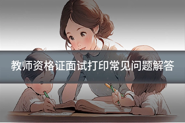 教师资格证面试打印常见问题解答