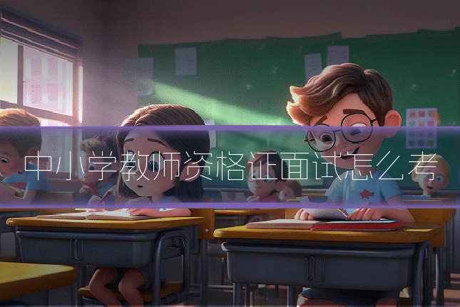 中小学教师资格证面试怎么考