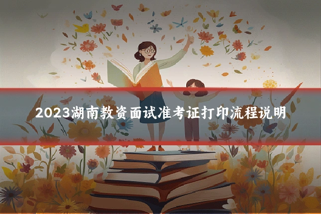2023湖南教资面试准考证打印流程说明