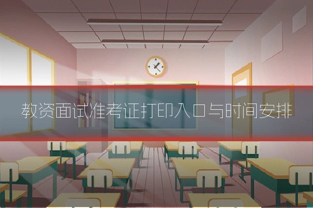 教资面试准考证打印入口与时间安排