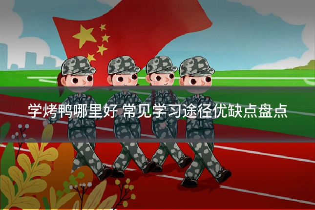 学烤鸭哪里好 常见学习途径优缺点盘点