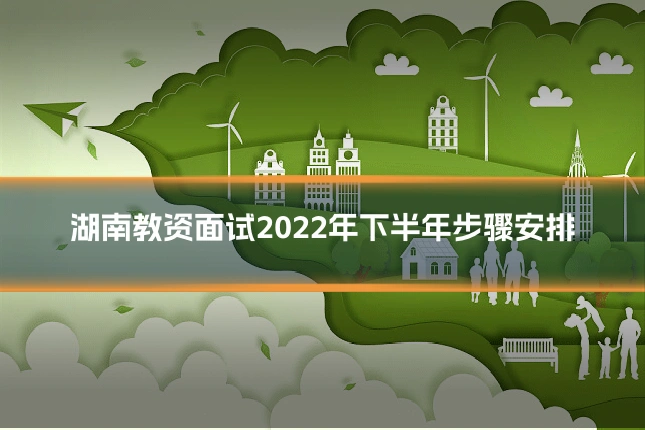 湖南教资面试2022年下半年步骤安排