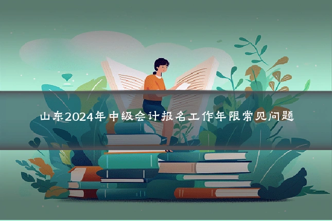 山东2024年中级会计报名工作年限常见问题