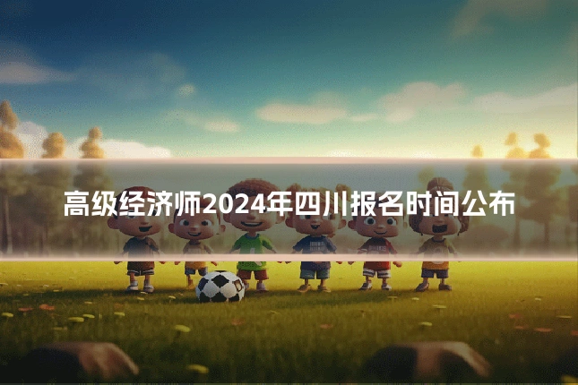 高级经济师2024年四川报名时间公布