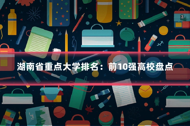 湖南省重点大学排名:前10强高校盘点