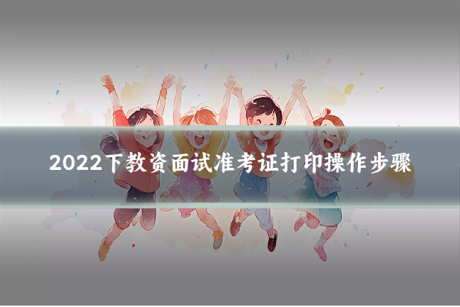 2022下教资面试准考证打印操作步骤