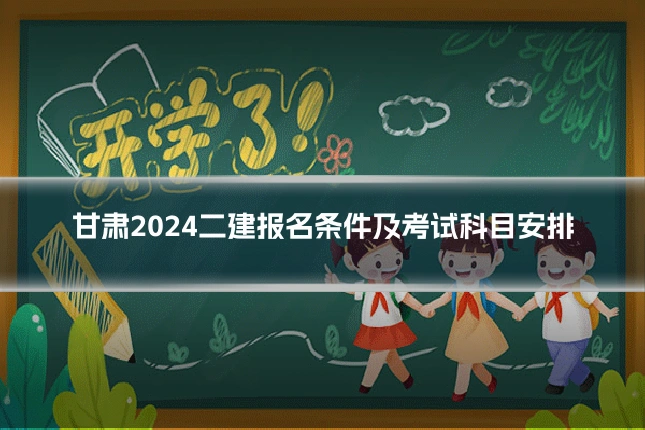 甘肃2024二建报名条件及考试科目安排