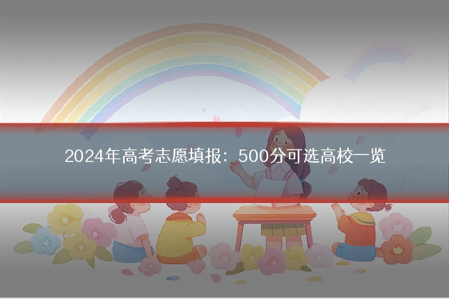 2024年高考志愿填报:500分可选高校一览