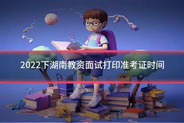 2022下湖南教资面试打印准考证时间