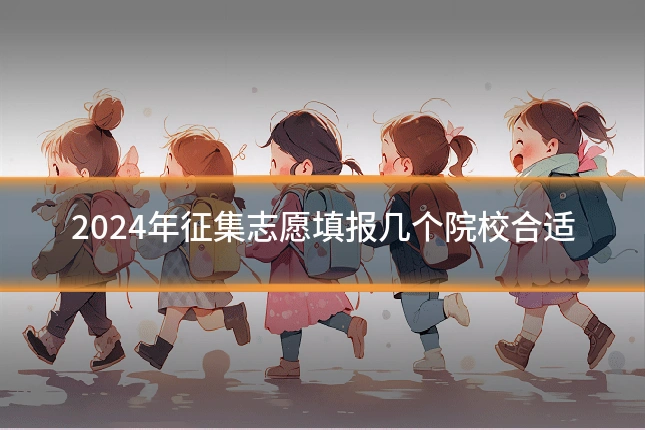 2024年征集志愿填报几个院校合适