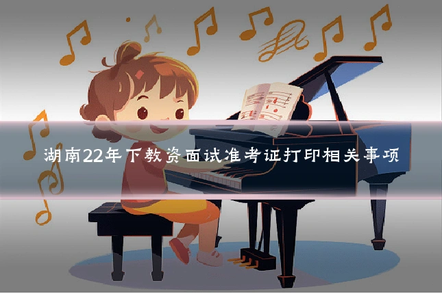 湖南22年下教资面试准考证打印相关事项