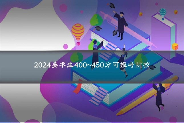 2024美术生400~450分可报考院校