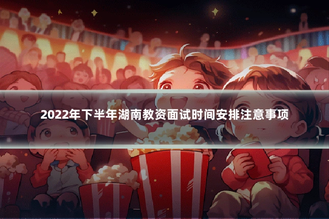 2022年下半年湖南教资面试时间安排注意事项