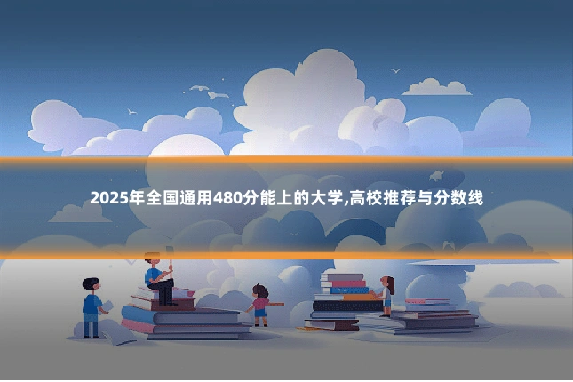 2025年全国通用480分能上的大学,高校推荐与分数线