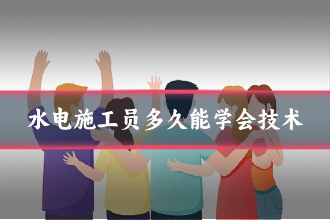 水电施工员多久能学会技术