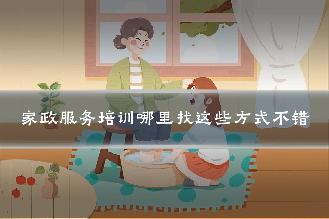 家政服务培训哪里找这些方式不错
