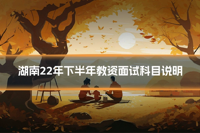 湖南22年下半年教资面试科目说明