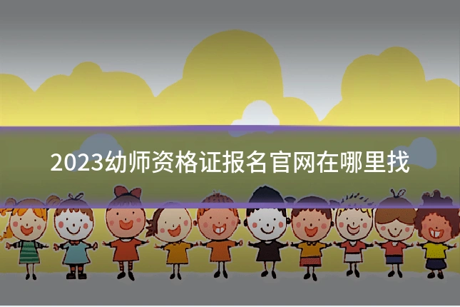 2023幼师资格证报名官网在哪里找
