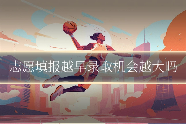 志愿填报越早录取机会越大吗