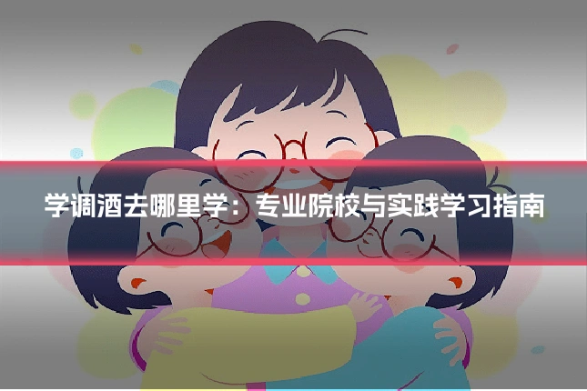 学调酒去哪里学:专业院校与实践学习指南