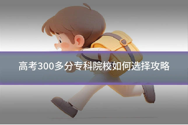高考300多分专科院校如何选择攻略