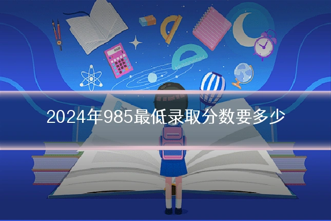 2024年985最低录取分数要多少