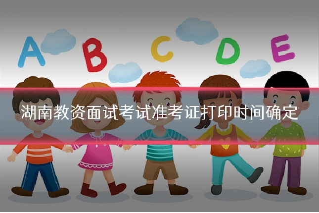 湖南教资面试考试准考证打印时间确定