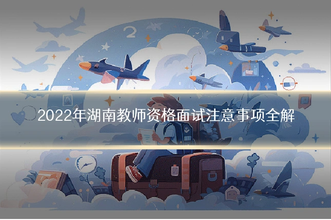 2022年湖南教师资格面试注意事项全解