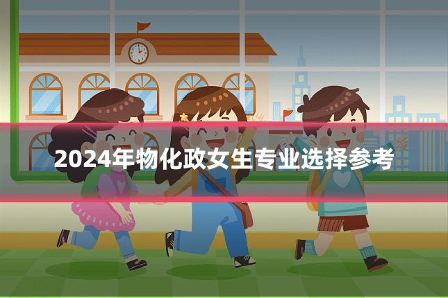 2024年物化政女生专业选择参考