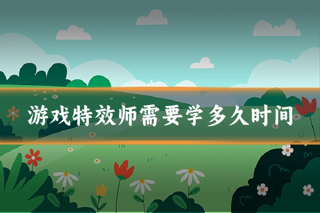 游戏特效师需要学多久时间