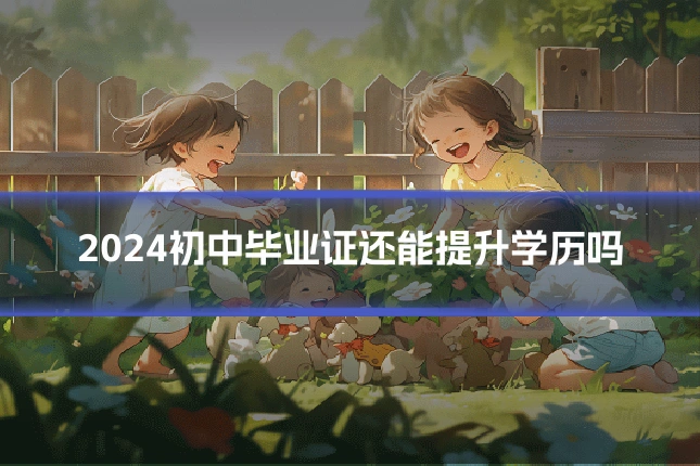 2024初中毕业证还能提升学历吗