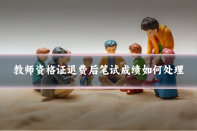 教师资格证退费后笔试成绩如何处理