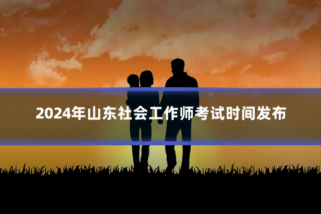 2024年山东社会工作师考试时间发布